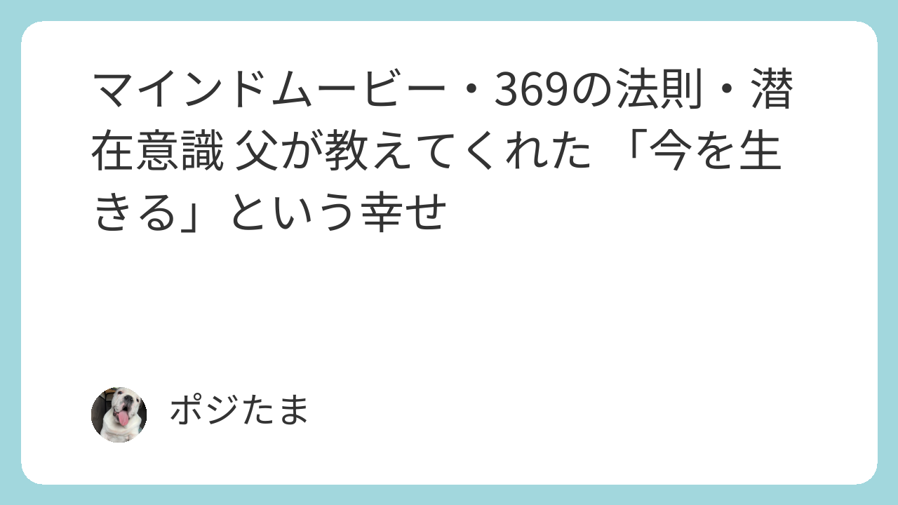 マインドムービー・369の法則・潜在意識｜父が教えてくれた今を生きるという幸せ